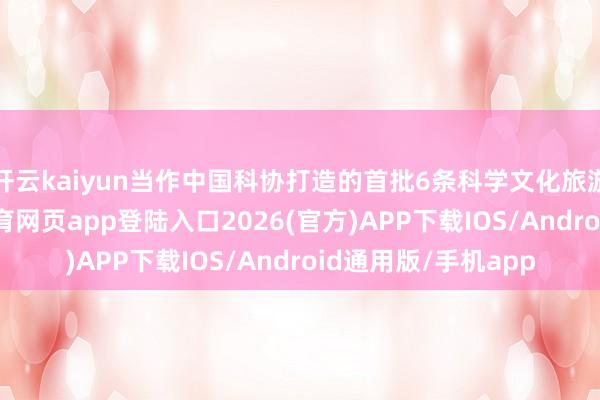 开云kaiyun当作中国科协打造的首批6条科学文化旅游澄莹之一-kai云体育网页app登陆入口2026(官方)APP下载IOS/Android通用版/手机app