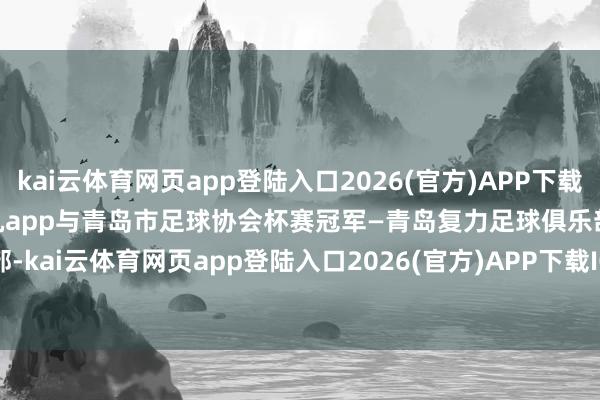 kai云体育网页app登陆入口2026(官方)APP下载IOS/Android通用版/手机app与青岛市足球协会杯赛冠军—青岛复力足球俱乐部-kai云体育网页app登陆入口2026(官方)APP下载IOS/Android通用版/手机app