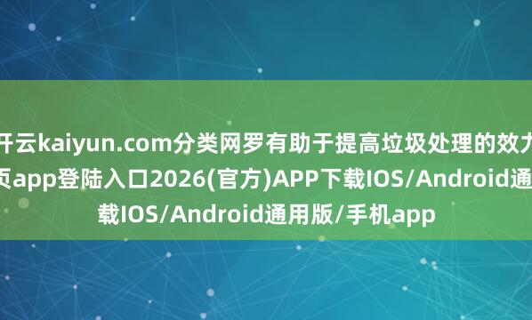 开云kaiyun.com分类网罗有助于提高垃圾处理的效力-kai云体育网页app登陆入口2026(官方)APP下载IOS/Android通用版/手机app