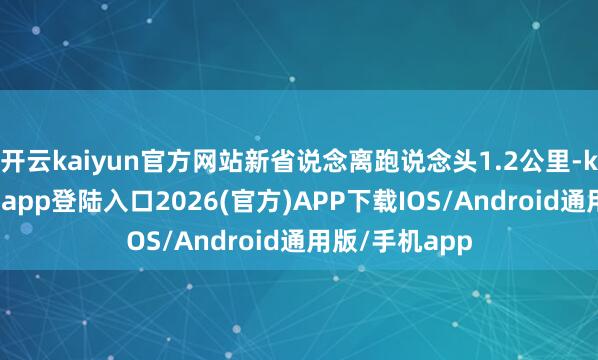 开云kaiyun官方网站新省说念离跑说念头1.2公里-kai云体育网页app登陆入口2026(官方)APP下载IOS/Android通用版/手机app